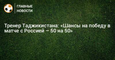 Тренер Таджикистана: «Шансы на победу в матче с Россией – 50 на 50»