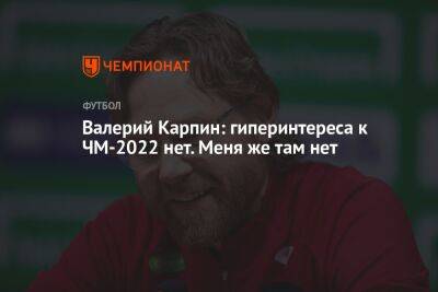 Валерий Карпин: гиперинтереса к ЧМ-2022 нет. Меня же там нет