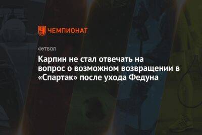 Карпин не стал отвечать на вопрос о возможном возвращении в «Спартак» после ухода Федуна