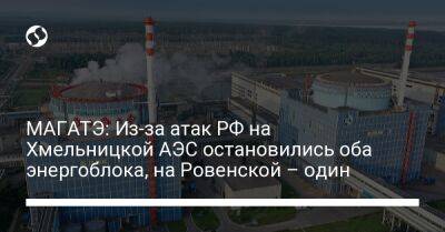 МАГАТЭ: Из-за атак РФ на Хмельницкой АЭС остановились оба энергоблока, на Ровенской – один