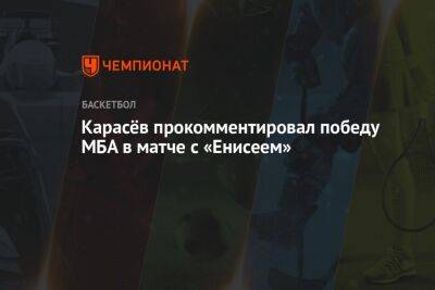 Карасёв прокомментировал победу МБА в матче с «Енисеем»