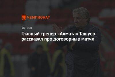 Главный тренер «Ахмата» Ташуев рассказал про договорные матчи