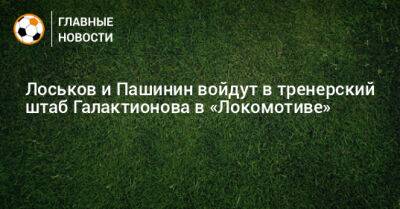 Лоськов и Пашинин войдут в тренерский штаб Галактионова в «Локомотиве»