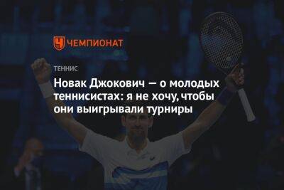 Новак Джокович — о молодых теннисистах: я не хочу, чтобы они выигрывали турниры