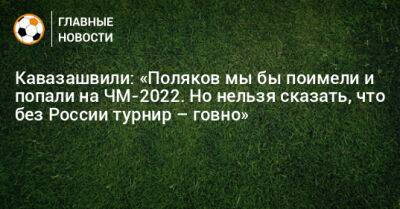 Кавазашвили: «Поляков мы бы поимели и попали на ЧМ-2022. Но нельзя сказать, что без России турнир – говно»