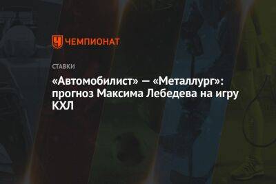 «Автомобилист» — «Металлург»: прогноз Максима Лебедева на игру КХЛ