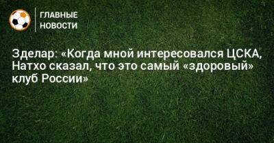 Зделар: «Когда мной интересовался ЦСКА, Натхо сказал, что это самый «здоровый» клуб России»