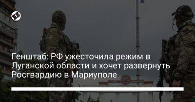 Генштаб: РФ ужесточила режим в Луганской области и хочет развернуть Росгвардию в Мариуполе