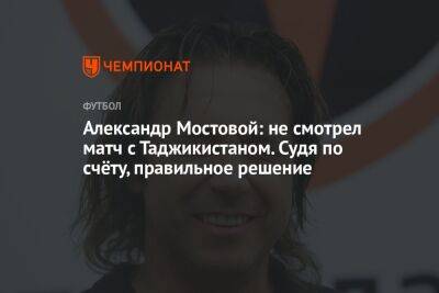 Александр Мостовой: не смотрел матч с Таджикистаном. Судя по счёту, правильное решение