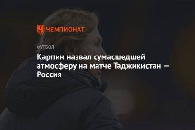 Карпин назвал сумасшедшей атмосферу на матче Таджикистан — Россия