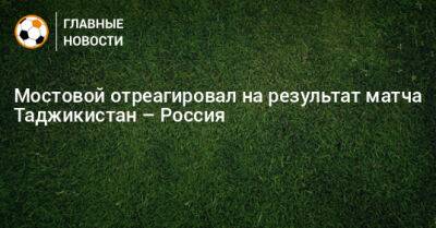 Мостовой отреагировал на результат матча Таджикистан – Россия