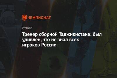 Тренер сборной Таджикистана: был удивлён, что не знал всех игроков России
