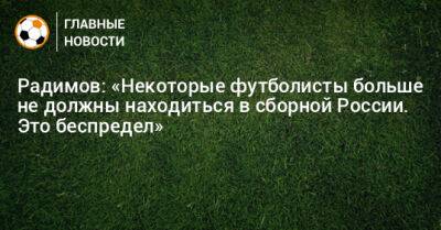 Радимов: «Некоторые футболисты больше не должны находиться в сборной России. Это беспредел»