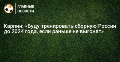 Карпин: «Буду тренировать сборную России до 2024 года, если раньше не выгонят»