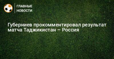Губерниев прокомментировал результат матча Таджикистан – Россия