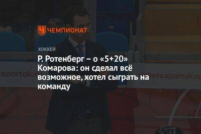 Р. Ротенберг – о «5+20» Комарова: он сделал всё возможное, хотел сыграть на команду