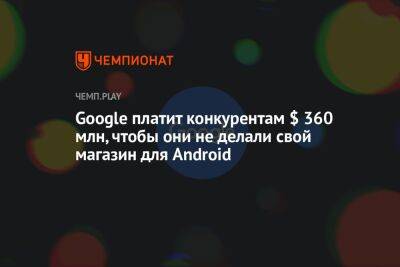 Google платит конкурентам $ 360 млн, чтобы они не делали свой магазин для Android - championat.com - Reuters