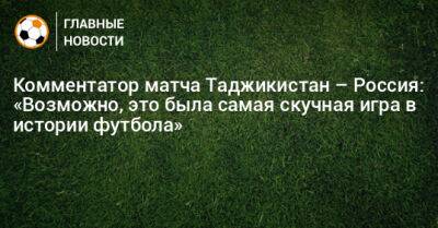 Комментатор матча Таджикистан – Россия: «Возможно, это была самая скучная игра в истории футбола»
