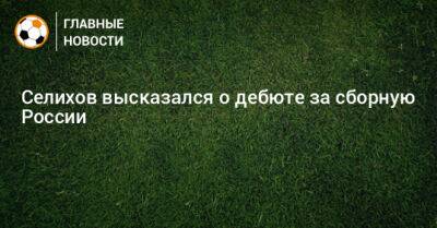 Селихов высказался о дебюте за сборную России