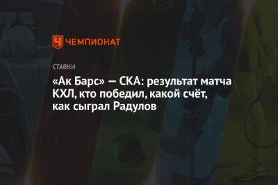 «Ак Барс» — СКА: результат матча КХЛ, кто победил, какой счёт, как сыграл Радулов