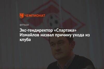 Экс-гендиректор «Спартака» Измайлов назвал причину ухода из клуба