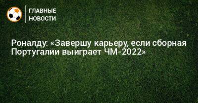 Роналду: «Завершу карьеру, если сборная Португалии выиграет ЧМ-2022»