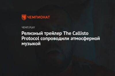 Релизный трейлер The Callisto Protocol сопроводили атмосферной музыкой