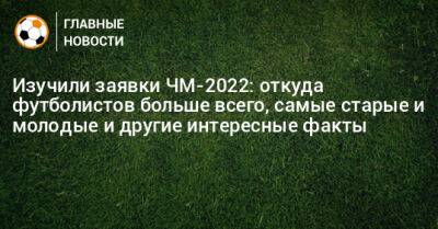 Изучили заявки ЧМ-2022: откуда футболистов больше всего, самые старые и молодые и другие интересные факты