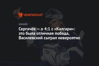 Сергачёв — о 4:1 с «Калгари»: это была отличная победа, Василевский сыграл невероятно