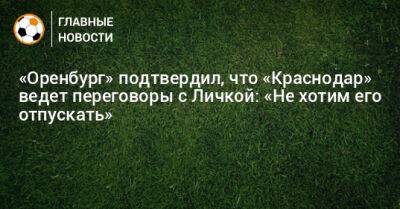 «Оренбург» подтвердил, что «Краснодар» ведет переговоры с Личкой: «Не хотим его отпускать»