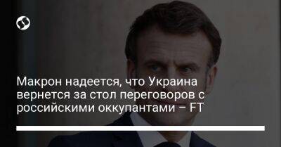 Макрон надеется, что Украина вернется за стол переговоров с российскими оккупантами – FT