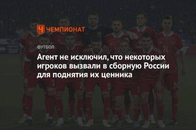 Агент не исключил, что некоторых игроков вызвали в сборную России для поднятия их ценника