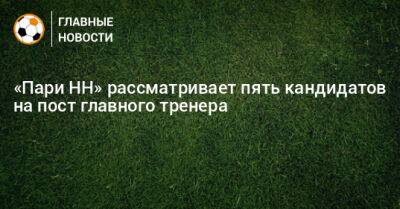 «Пари НН» рассматривает пять кандидатов на пост главного тренера