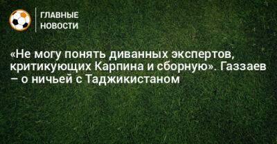 «Не могу понять диванных экспертов, критикующих Карпина и сборную». Газзаев – о ничьей с Таджикистаном