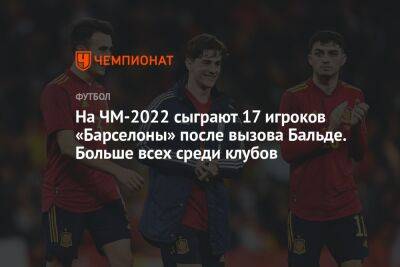 На ЧМ-2022 сыграют 17 игроков «Барселоны» после вызова Бальде. Больше всех среди клубов