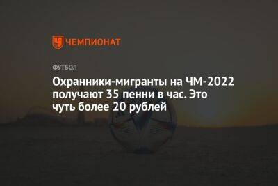 Охранники-мигранты на ЧМ-2022 получают 35 пенни в час. Это чуть более 20 рублей