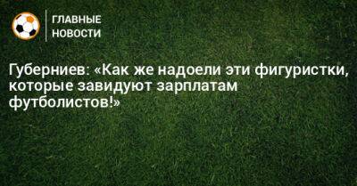 Губерниев: «Как же надоели эти фигуристки, которые завидуют зарплатам футболистов!»