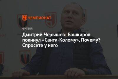 Дмитрий Черышев: Башкиров покинул «Санта-Колому». Почему? Спросите у него