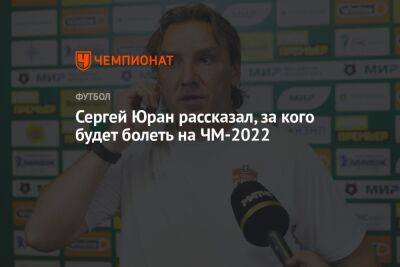 Сергей Юран рассказал, за кого будет болеть на ЧМ-2022