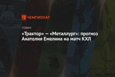 «Трактор» — «Металлург»: прогноз Анатолия Емелина на матч КХЛ