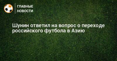 Шунин ответил на вопрос о переходе российского футбола в Азию