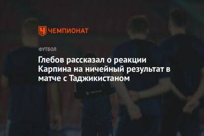 Глебов рассказал о реакции Карпина на ничейный результат в матче с Таджикистаном