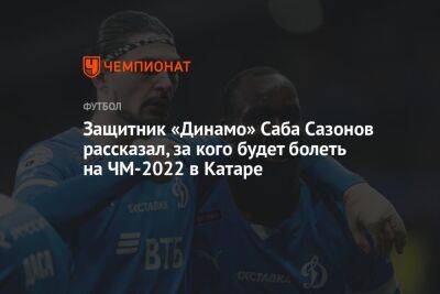 Защитник «Динамо» Саба Сазонов рассказал, за кого будет болеть на ЧМ-2022 в Катаре