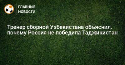 Тренер сборной Узбекистана объяснил, почему Россия не победила Таджикистан