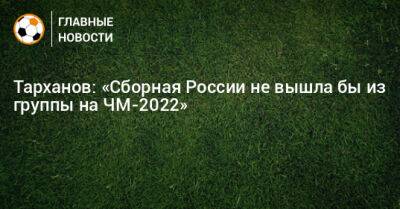 Тарханов: «Сборная России не вышла бы из группы на ЧМ-2022»