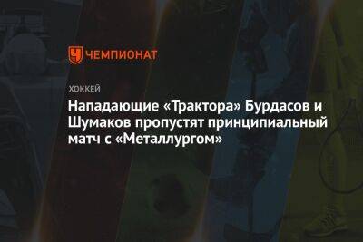 Нападающие «Трактора» Бурдасов и Шумаков пропустят принципиальный матч с «Металлургом»