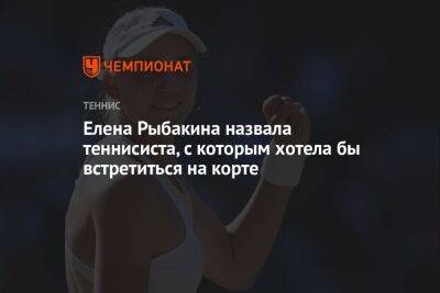 Елена Рыбакина назвала теннисиста, с которым хотела бы встретиться на корте
