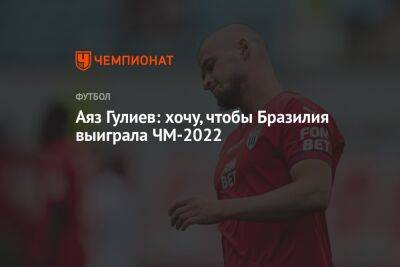 Аяз Гулиев: хочу, чтобы Бразилия выиграла ЧМ-2022