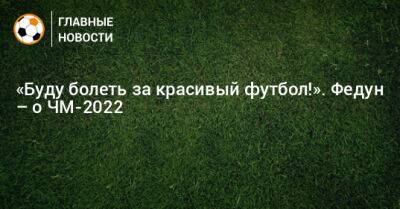 «Буду болеть за красивый футбол!». Федун – о ЧМ-2022