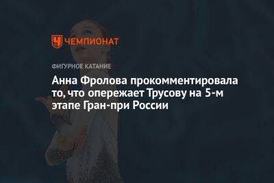 Анна Фролова прокомментировала то, что опережает Трусову на 5-м этапе Гран-при России